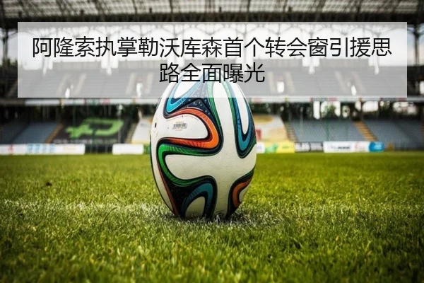 阿隆索执掌勒沃库森首个转会窗引援思路全面曝光