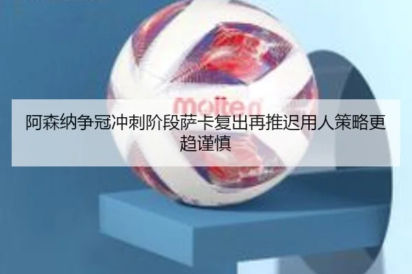 阿森纳争冠冲刺阶段萨卡复出再推迟用人策略更趋谨慎