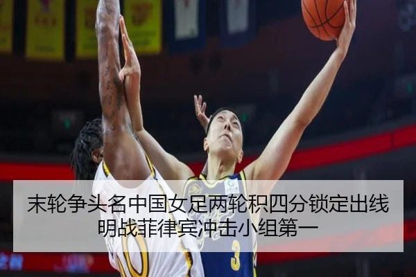 末轮争头名中国女足两轮积四分锁定出线明战菲律宾冲击小组第一