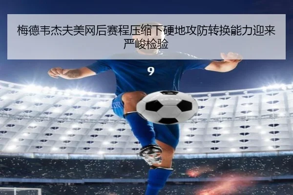 梅德韦杰夫美网后赛程压缩下硬地攻防转换能力迎来严峻检验