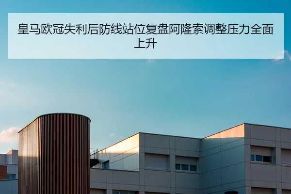 皇马欧冠失利后防线站位复盘阿隆索调整压力全面上升